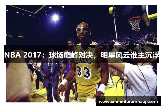 NBA 2017：球场巅峰对决，明星风云谁主沉浮