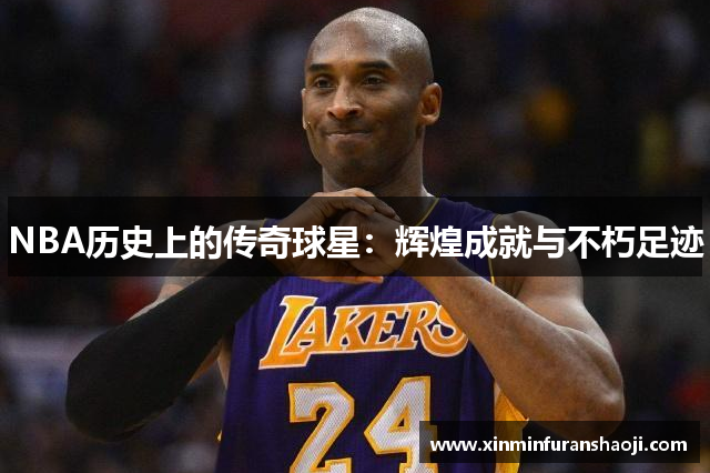 NBA历史上的传奇球星：辉煌成就与不朽足迹