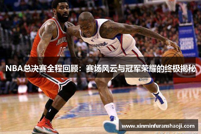 NBA总决赛全程回顾：赛场风云与冠军荣耀的终极揭秘