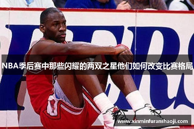 NBA季后赛中那些闪耀的两双之星他们如何改变比赛格局